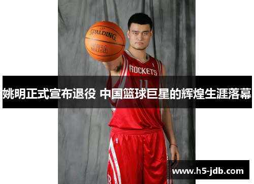 姚明正式宣布退役 中国篮球巨星的辉煌生涯落幕