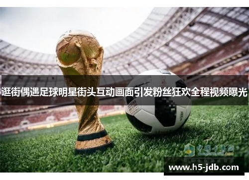 逛街偶遇足球明星街头互动画面引发粉丝狂欢全程视频曝光