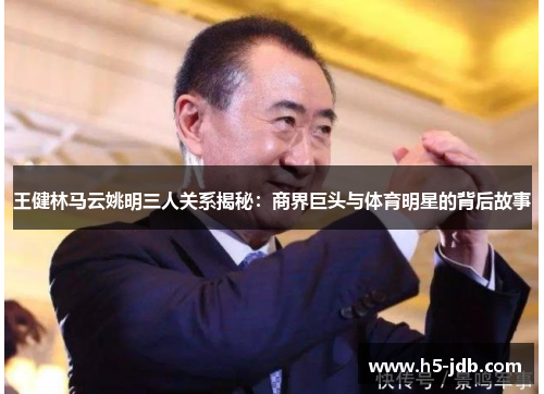 王健林马云姚明三人关系揭秘：商界巨头与体育明星的背后故事
