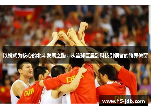 以姚明为核心的北斗发展之路：从篮球巨星到科技引领者的跨界传奇