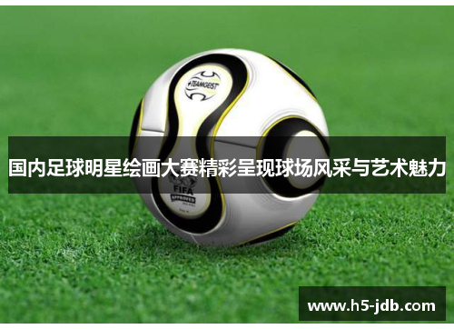 国内足球明星绘画大赛精彩呈现球场风采与艺术魅力