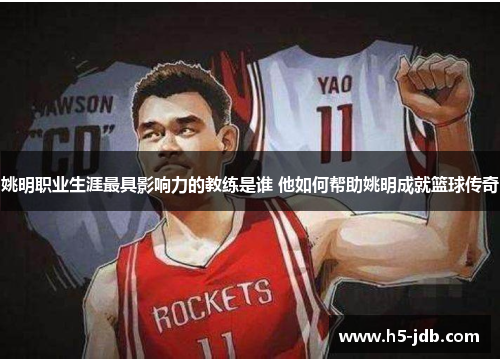 姚明职业生涯最具影响力的教练是谁 他如何帮助姚明成就篮球传奇