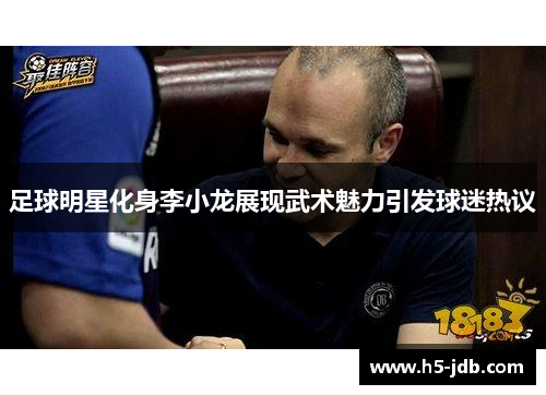 足球明星化身李小龙展现武术魅力引发球迷热议