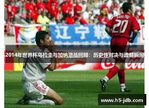 2014年世界杯乌拉圭与加纳激战回顾：历史性对决与遗憾瞬间