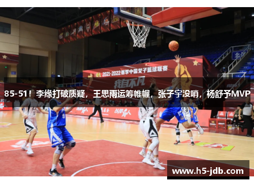 85-51！李缘打破质疑，王思雨运筹帷幄，张子宇没哨，杨舒予MVP