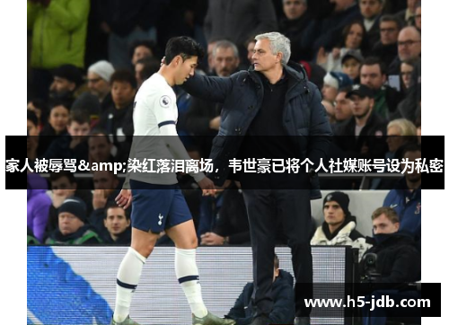 家人被辱骂&染红落泪离场，韦世豪已将个人社媒账号设为私密