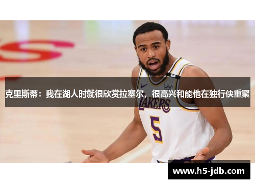 克里斯蒂：我在湖人时就很欣赏拉塞尔，很高兴和能他在独行侠重聚