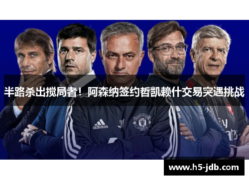 半路杀出搅局者！阿森纳签约哲凯赖什交易突遇挑战