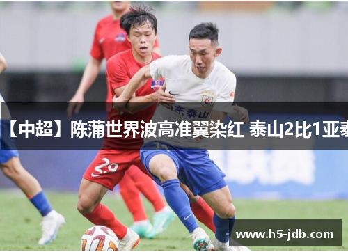 【中超】陈蒲世界波高准翼染红 泰山2比1亚泰