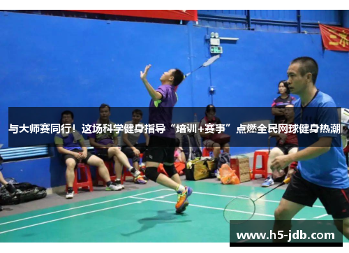 与大师赛同行！这场科学健身指导“培训+赛事”点燃全民网球健身热潮